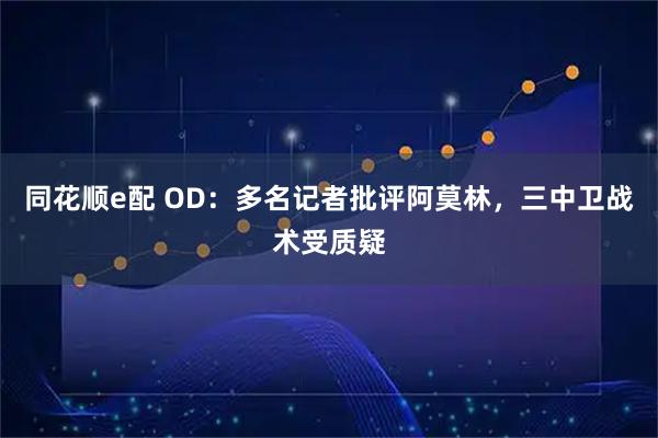 同花顺e配 OD：多名记者批评阿莫林，三中卫战术受质疑