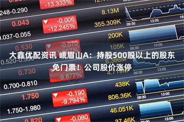 大鑫优配资讯 峨眉山A：持股500股以上的股东免门票！公司股价涨停