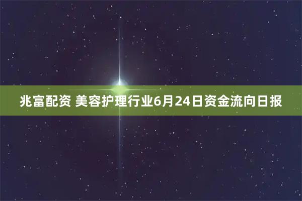 兆富配资 美容护理行业6月24日资金流向日报