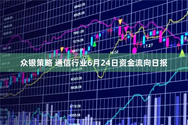 众银策略 通信行业6月24日资金流向日报