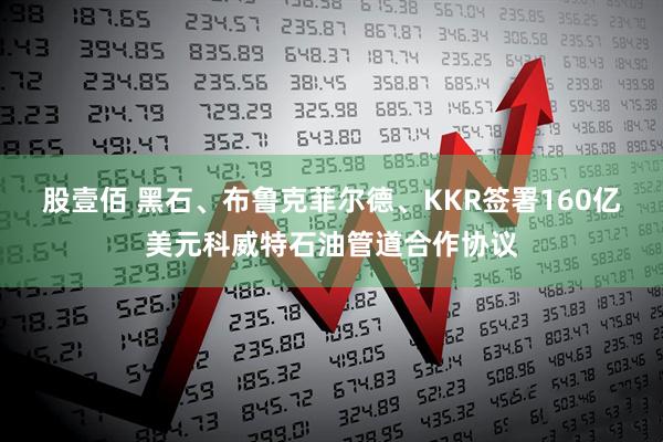 股壹佰 黑石、布鲁克菲尔德、KKR签署160亿美元科威特石油管道合作协议
