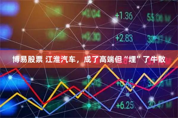 博易股票 江淮汽车，成了高端但“埋”了牛散